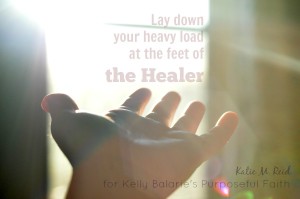 Lay down your load at the feet of the Healer by Katie M. Reid for Purposeful Faith