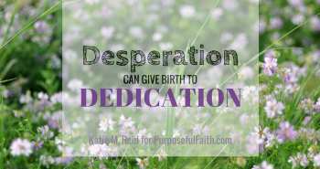 Desperation can give birth to dedication by Katie M. Reid for Kelly Balarie's Purposeful Faith